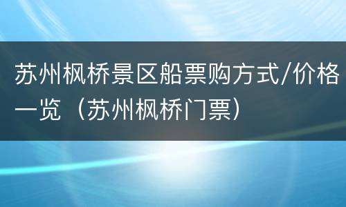 苏州枫桥景区船票购方式/价格一览（苏州枫桥门票）