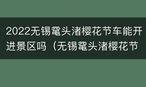 2022无锡鼋头渚樱花节车能开进景区吗（无锡鼋头渚樱花节门票多少钱）