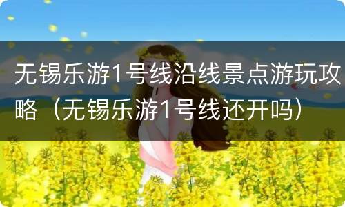 无锡乐游1号线沿线景点游玩攻略（无锡乐游1号线还开吗）