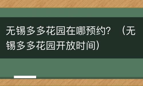 无锡多多花园在哪预约？（无锡多多花园开放时间）