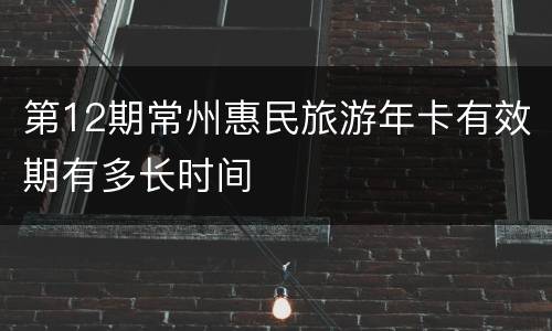 第12期常州惠民旅游年卡有效期有多长时间