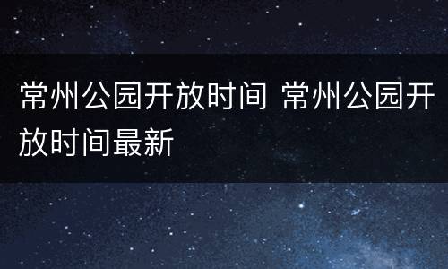 常州公园开放时间 常州公园开放时间最新