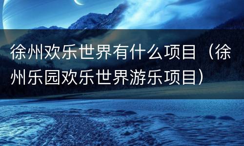徐州欢乐世界有什么项目（徐州乐园欢乐世界游乐项目）