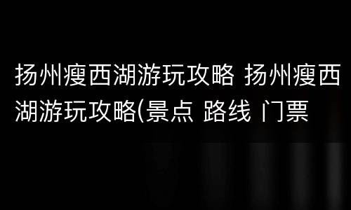 扬州瘦西湖游玩攻略 扬州瘦西湖游玩攻略(景点 路线 门票
