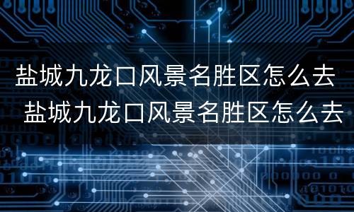 盐城九龙口风景名胜区怎么去 盐城九龙口风景名胜区怎么去最方便