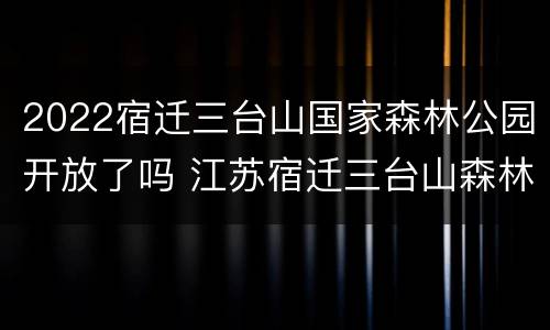 2022宿迁三台山国家森林公园开放了吗 江苏宿迁三台山森林公园好玩吗