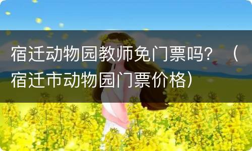 宿迁动物园教师免门票吗？（宿迁市动物园门票价格）