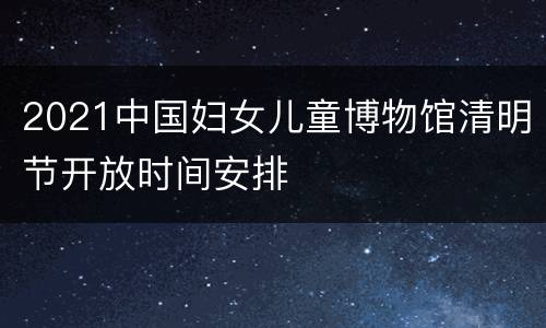 2021中国妇女儿童博物馆清明节开放时间安排