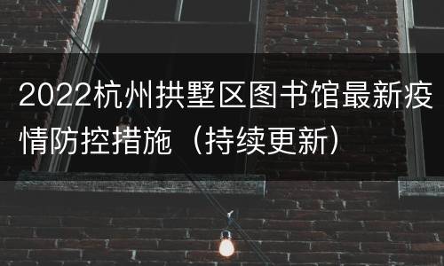2022杭州拱墅区图书馆最新疫情防控措施（持续更新）