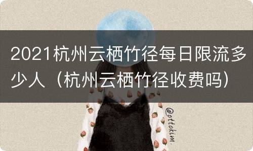 2021杭州云栖竹径每日限流多少人（杭州云栖竹径收费吗）