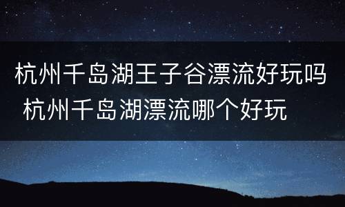 杭州千岛湖王子谷漂流好玩吗 杭州千岛湖漂流哪个好玩