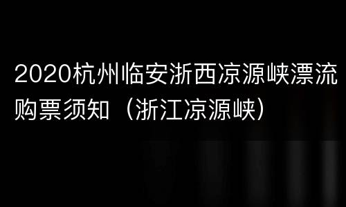 2020杭州临安浙西凉源峡漂流购票须知（浙江凉源峡）