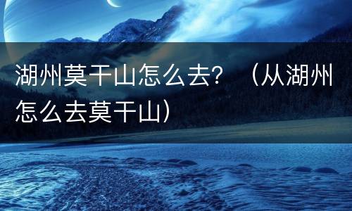 湖州莫干山怎么去？（从湖州怎么去莫干山）