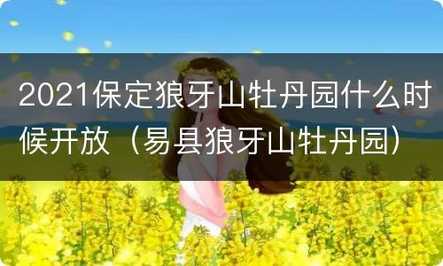 2021保定狼牙山牡丹园什么时候开放（易县狼牙山牡丹园）