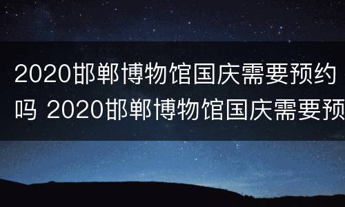 2020邯郸博物馆国庆需要预约吗 2020邯郸博物馆国庆需要预约吗知乎