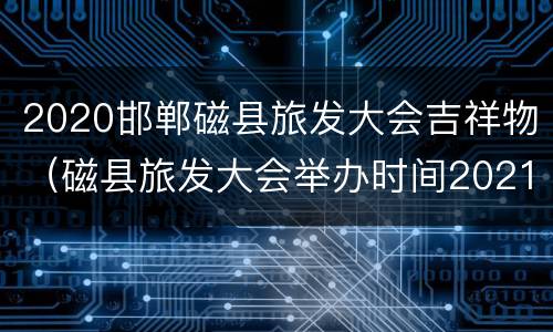 2020邯郸磁县旅发大会吉祥物（磁县旅发大会举办时间2021）