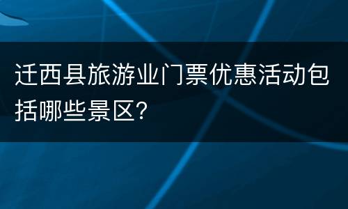 迁西县旅游业门票优惠活动包括哪些景区？