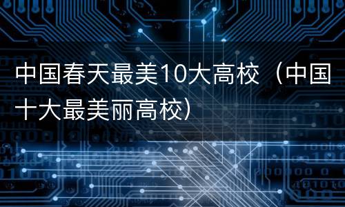 中国春天最美10大高校（中国十大最美丽高校）