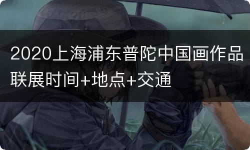 2020上海浦东普陀中国画作品联展时间+地点+交通