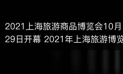 2021上海旅游商品博览会10月29日开幕 2021年上海旅游博览会