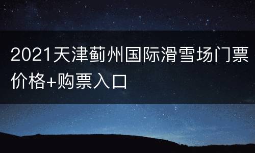 2021天津蓟州国际滑雪场门票价格+购票入口