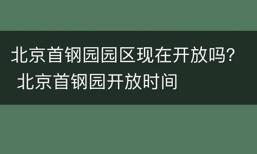 北京首钢园园区现在开放吗？ 北京首钢园开放时间
