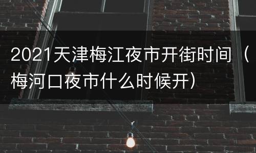 2021天津梅江夜市开街时间（梅河口夜市什么时候开）