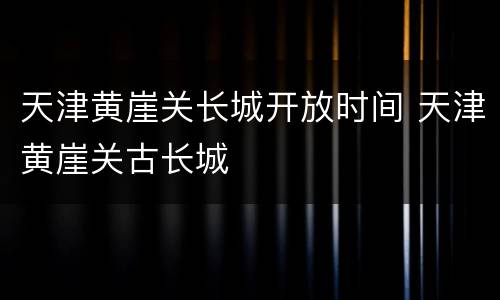 天津黄崖关长城开放时间 天津黄崖关古长城