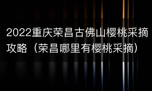 2022重庆荣昌古佛山樱桃采摘攻略（荣昌哪里有樱桃采摘）