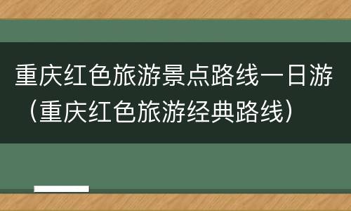 重庆红色旅游景点路线一日游（重庆红色旅游经典路线）