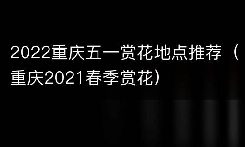 2022重庆五一赏花地点推荐（重庆2021春季赏花）