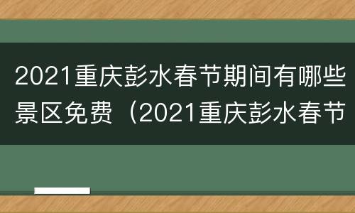 2021重庆彭水春节期间有哪些景区免费（2021重庆彭水春节期间有哪些景区免费旅游）