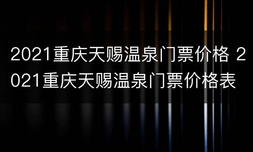 2021重庆天赐温泉门票价格 2021重庆天赐温泉门票价格表