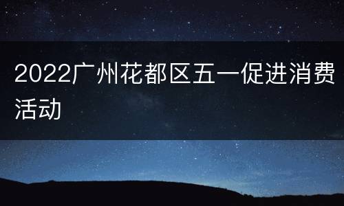 2022广州花都区五一促进消费活动