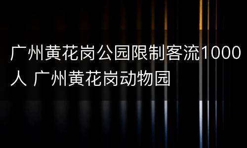 广州黄花岗公园限制客流1000人 广州黄花岗动物园