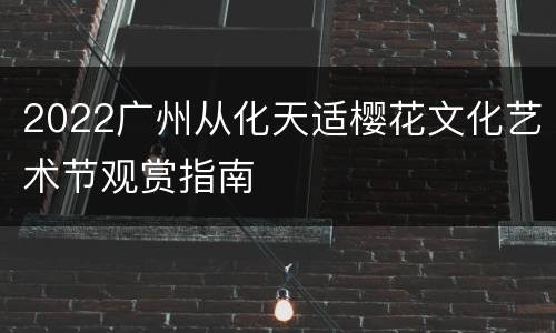 2022广州从化天适樱花文化艺术节观赏指南