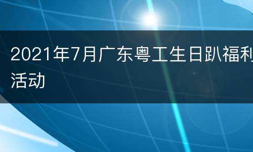 2021年7月广东粤工生日趴福利活动