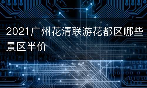 2021广州花清联游花都区哪些景区半价