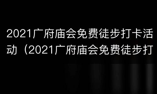 2021广府庙会免费徒步打卡活动（2021广府庙会免费徒步打卡活动方案）