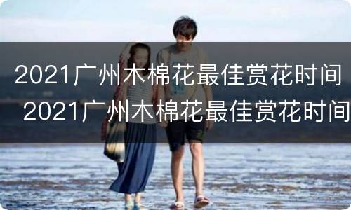 2021广州木棉花最佳赏花时间 2021广州木棉花最佳赏花时间是几点