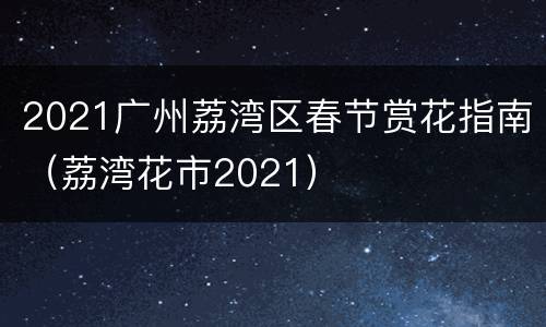 2021广州荔湾区春节赏花指南（荔湾花市2021）