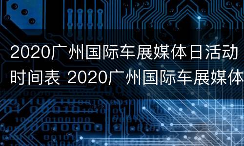 2020广州国际车展媒体日活动时间表 2020广州国际车展媒体日活动时间表