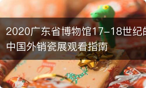 2020广东省博物馆17-18世纪的中国外销瓷展观看指南