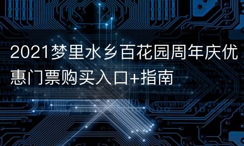 2021梦里水乡百花园周年庆优惠门票购买入口+指南