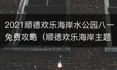 2021顺德欢乐海岸水公园八一免费攻略（顺德欢乐海岸主题公园门票多少钱）