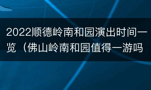 2022顺德岭南和园演出时间一览（佛山岭南和园值得一游吗）