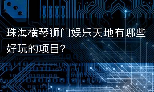 珠海横琴狮门娱乐天地有哪些好玩的项目？