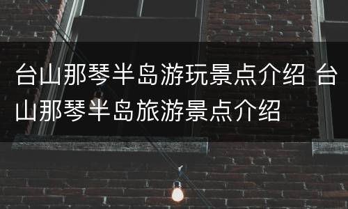 台山那琴半岛游玩景点介绍 台山那琴半岛旅游景点介绍