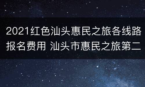 2021红色汕头惠民之旅各线路报名费用 汕头市惠民之旅第二期
