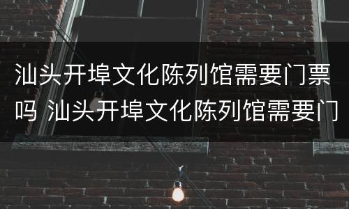汕头开埠文化陈列馆需要门票吗 汕头开埠文化陈列馆需要门票吗现在